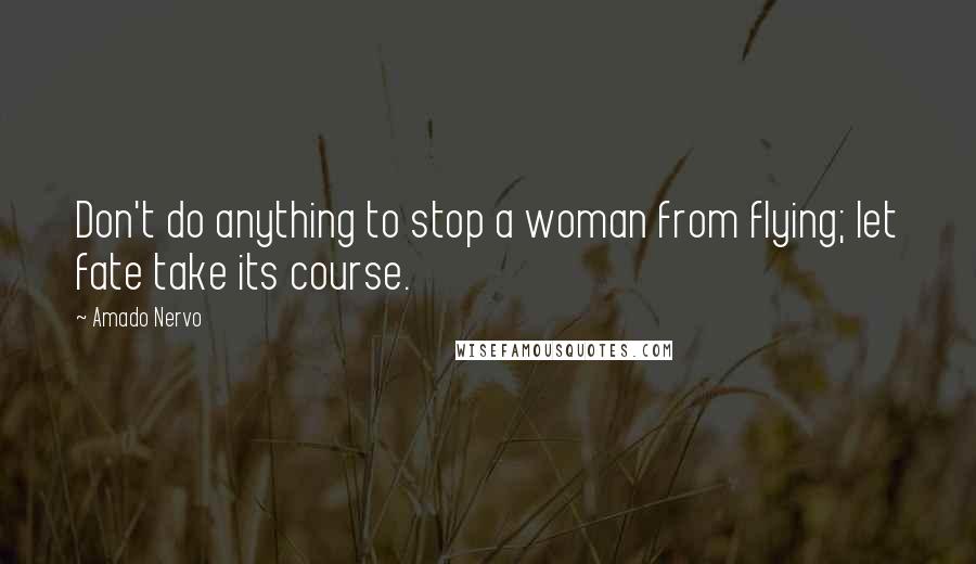 Amado Nervo Quotes: Don't do anything to stop a woman from flying; let fate take its course.