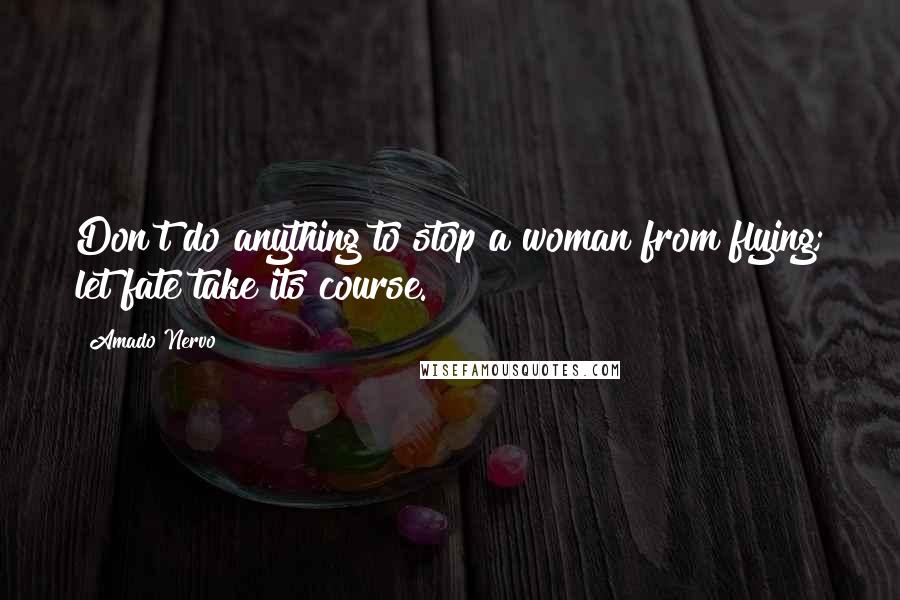 Amado Nervo Quotes: Don't do anything to stop a woman from flying; let fate take its course.