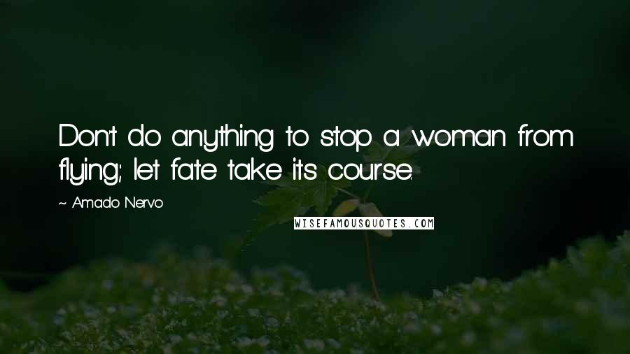 Amado Nervo Quotes: Don't do anything to stop a woman from flying; let fate take its course.