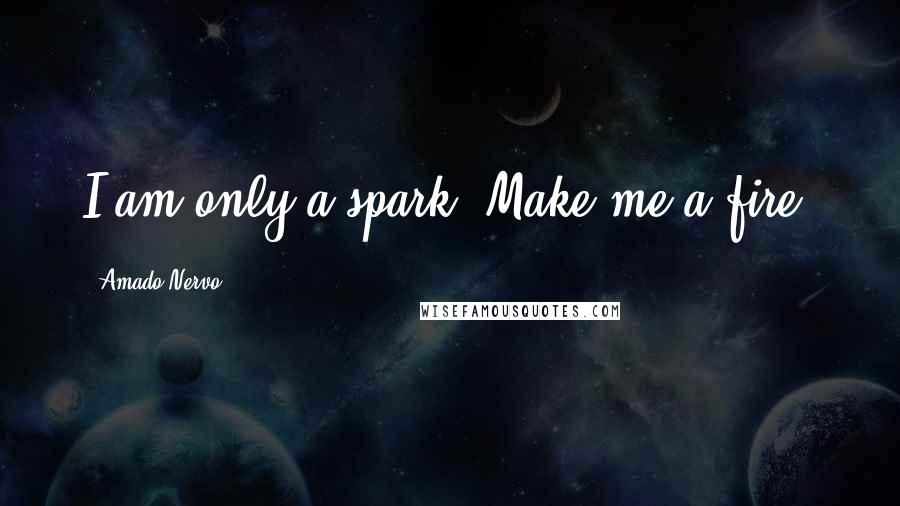 Amado Nervo Quotes: I am only a spark: Make me a fire.