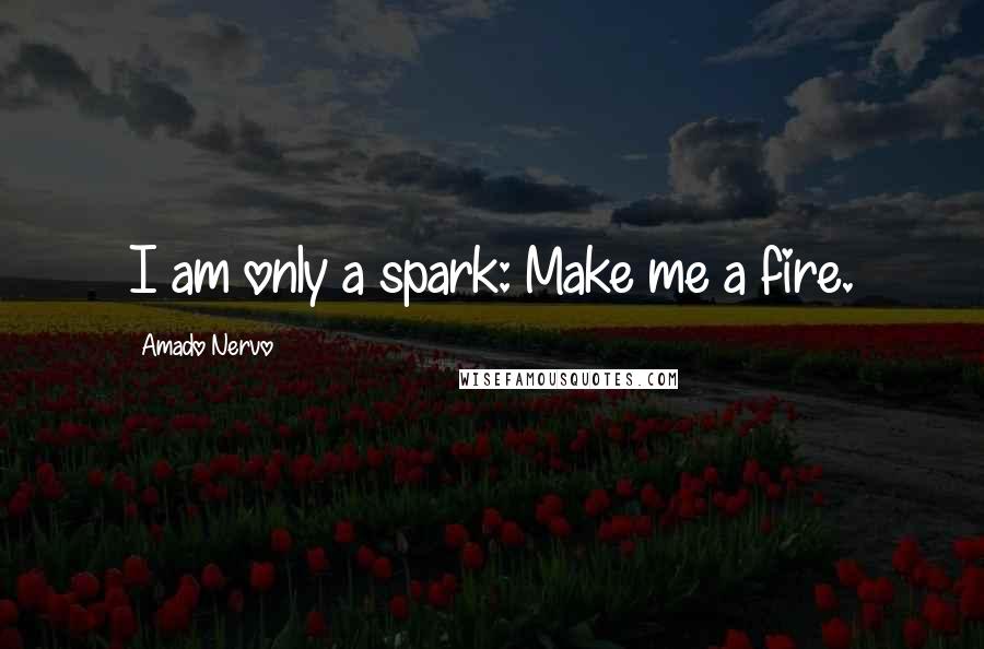 Amado Nervo Quotes: I am only a spark: Make me a fire.