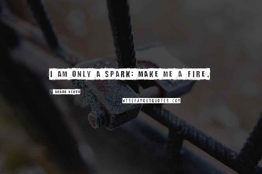 Amado Nervo Quotes: I am only a spark: Make me a fire.