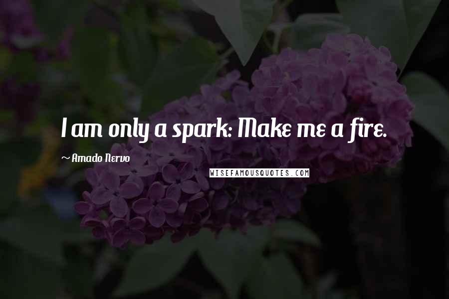 Amado Nervo Quotes: I am only a spark: Make me a fire.