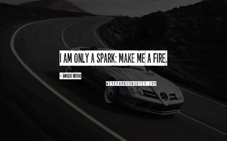 Amado Nervo Quotes: I am only a spark: Make me a fire.