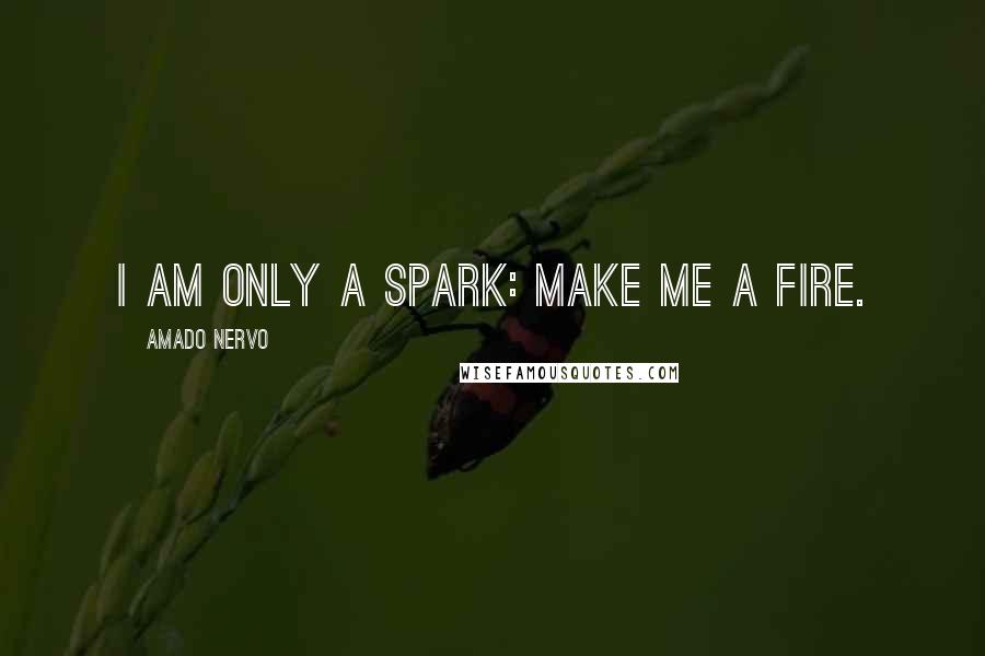 Amado Nervo Quotes: I am only a spark: Make me a fire.