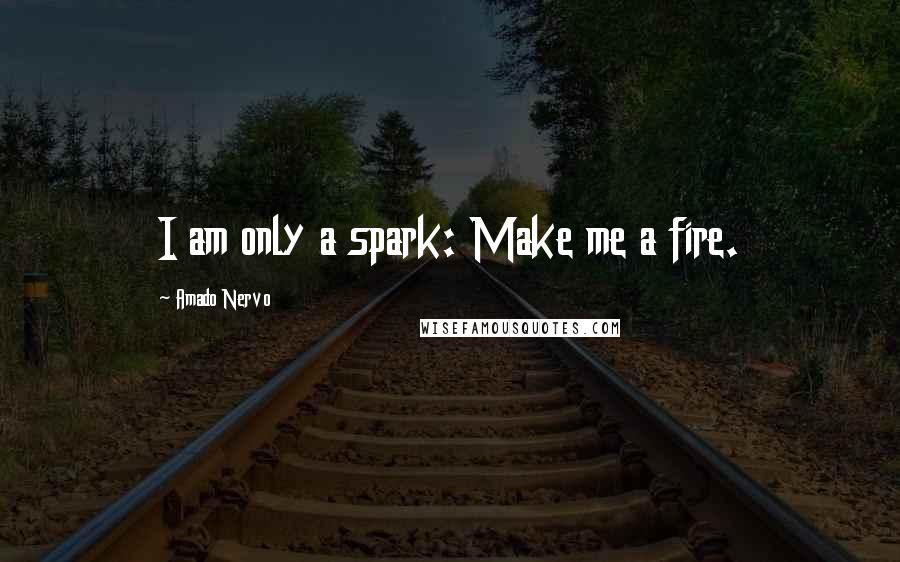 Amado Nervo Quotes: I am only a spark: Make me a fire.