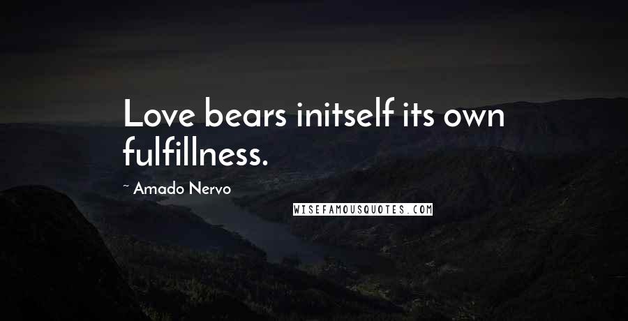 Amado Nervo Quotes: Love bears initself its own fulfillness.