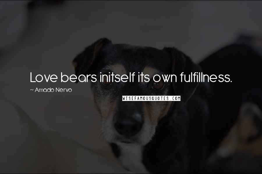 Amado Nervo Quotes: Love bears initself its own fulfillness.