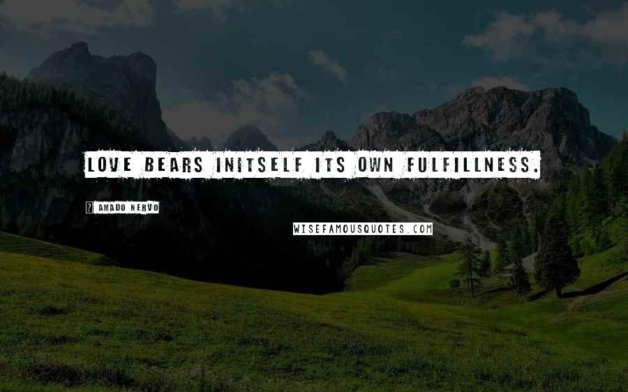 Amado Nervo Quotes: Love bears initself its own fulfillness.