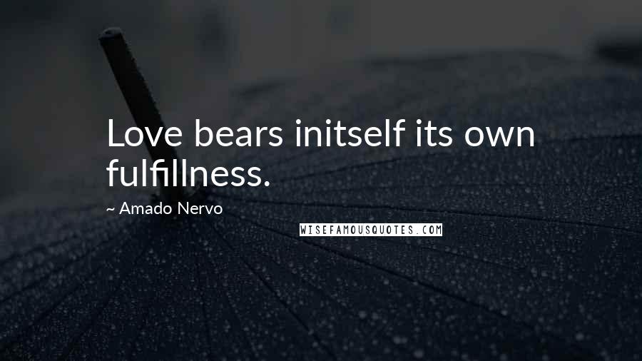 Amado Nervo Quotes: Love bears initself its own fulfillness.