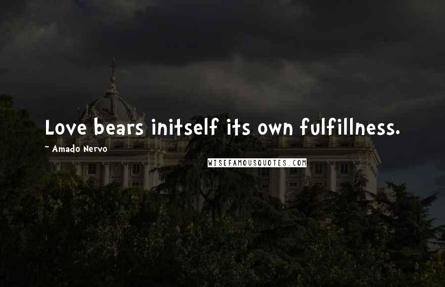 Amado Nervo Quotes: Love bears initself its own fulfillness.