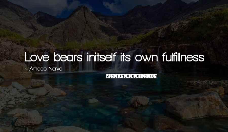 Amado Nervo Quotes: Love bears initself its own fulfillness.