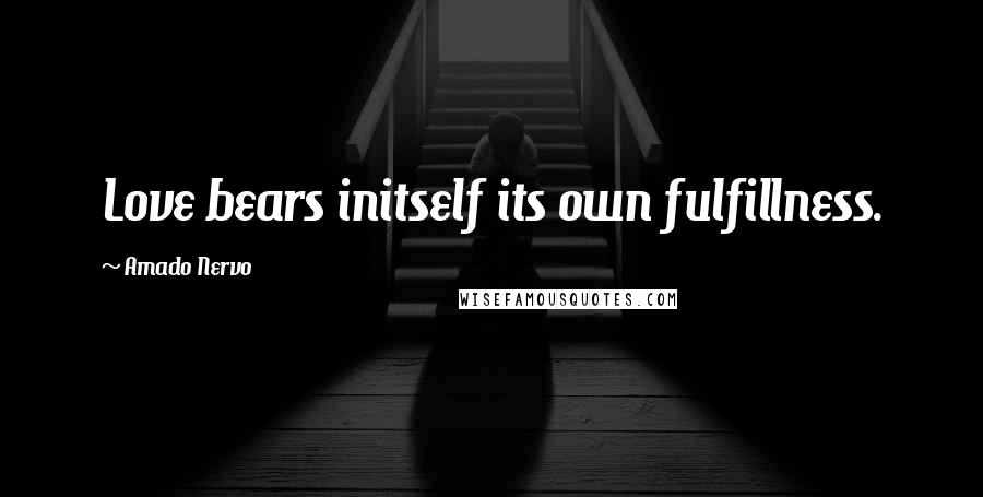 Amado Nervo Quotes: Love bears initself its own fulfillness.