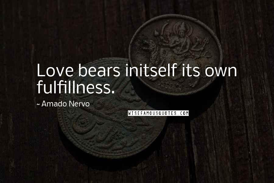 Amado Nervo Quotes: Love bears initself its own fulfillness.
