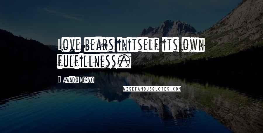 Amado Nervo Quotes: Love bears initself its own fulfillness.