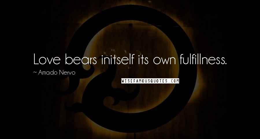 Amado Nervo Quotes: Love bears initself its own fulfillness.