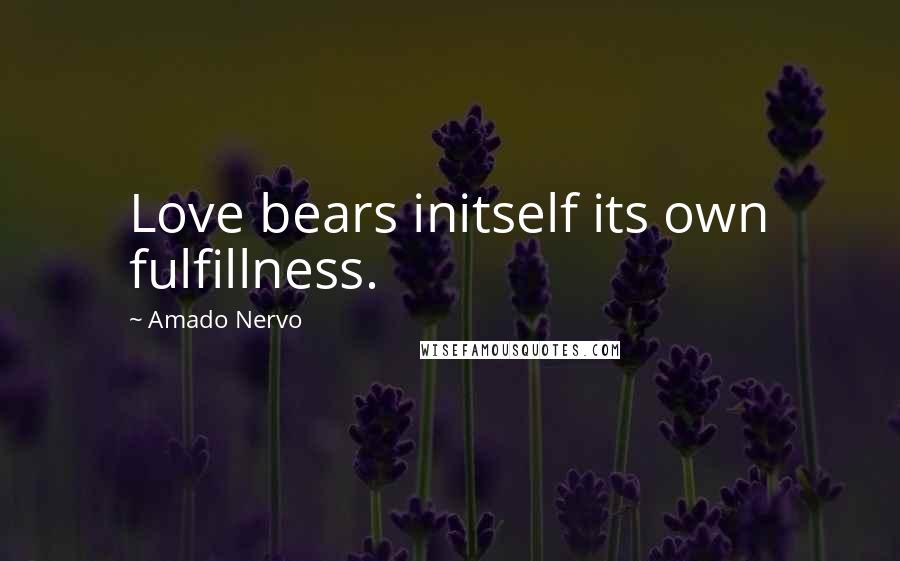 Amado Nervo Quotes: Love bears initself its own fulfillness.