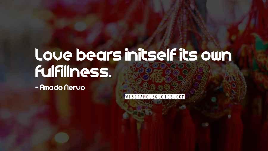 Amado Nervo Quotes: Love bears initself its own fulfillness.