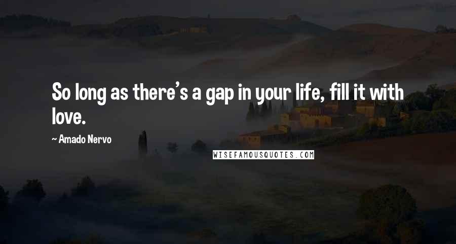 Amado Nervo Quotes: So long as there's a gap in your life, fill it with love.