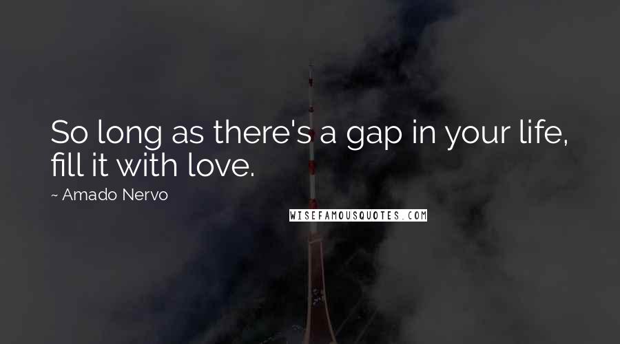 Amado Nervo Quotes: So long as there's a gap in your life, fill it with love.