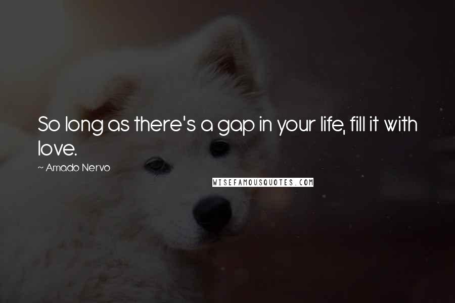 Amado Nervo Quotes: So long as there's a gap in your life, fill it with love.