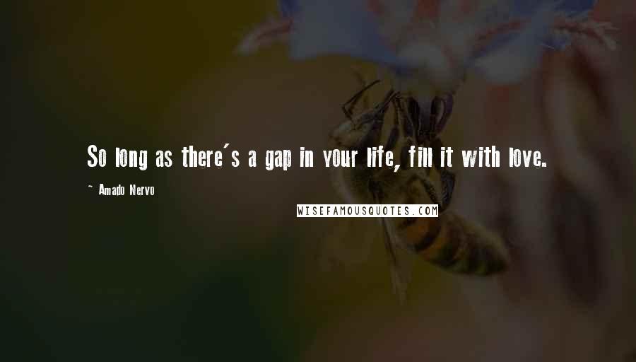 Amado Nervo Quotes: So long as there's a gap in your life, fill it with love.