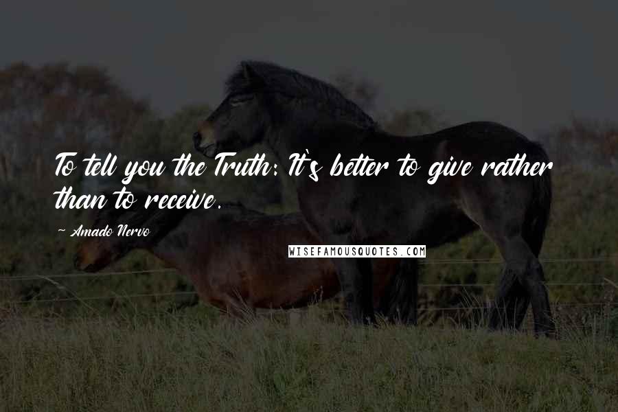 Amado Nervo Quotes: To tell you the Truth: It's better to give rather than to receive.