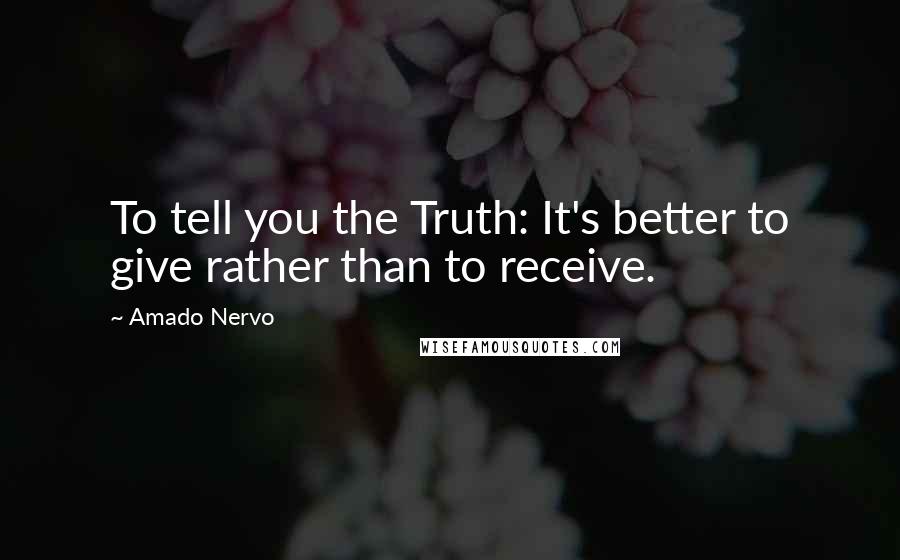 Amado Nervo Quotes: To tell you the Truth: It's better to give rather than to receive.