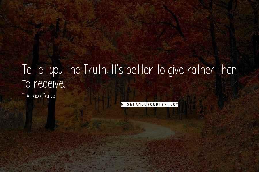 Amado Nervo Quotes: To tell you the Truth: It's better to give rather than to receive.