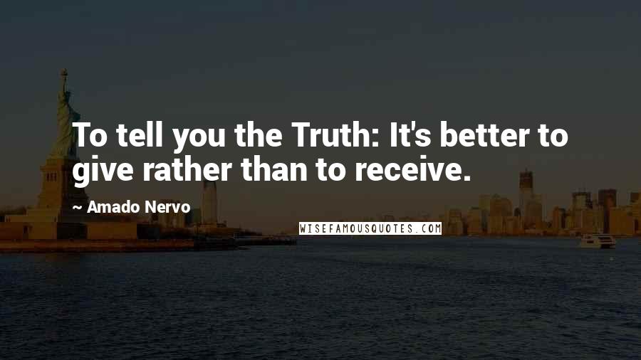 Amado Nervo Quotes: To tell you the Truth: It's better to give rather than to receive.