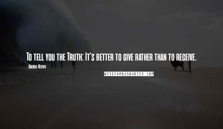 Amado Nervo Quotes: To tell you the Truth: It's better to give rather than to receive.