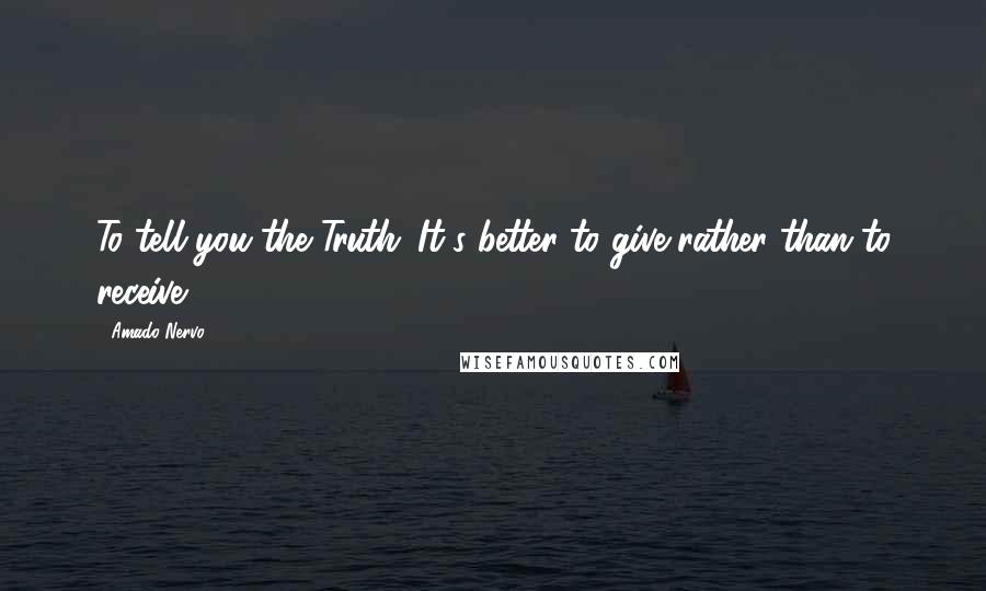 Amado Nervo Quotes: To tell you the Truth: It's better to give rather than to receive.