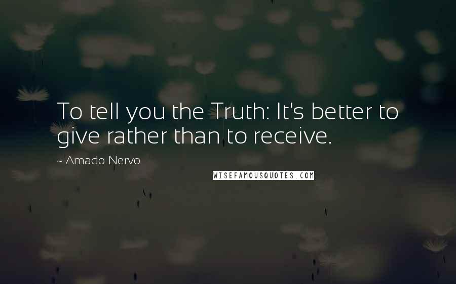 Amado Nervo Quotes: To tell you the Truth: It's better to give rather than to receive.