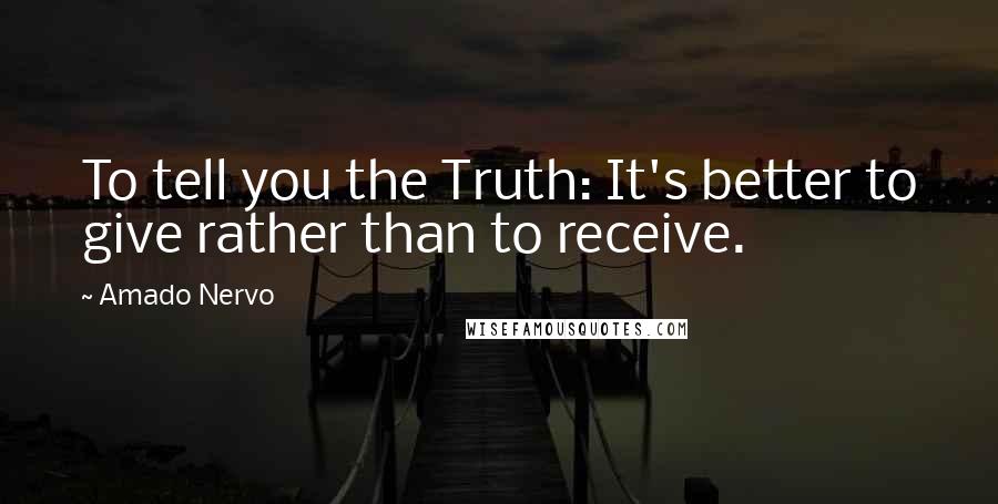 Amado Nervo Quotes: To tell you the Truth: It's better to give rather than to receive.