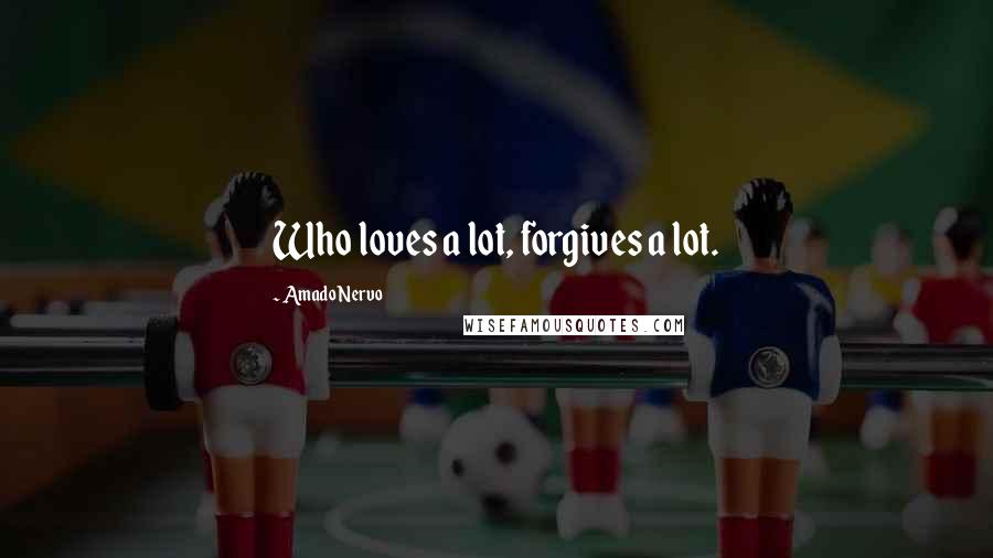 Amado Nervo Quotes: Who loves a lot, forgives a lot.