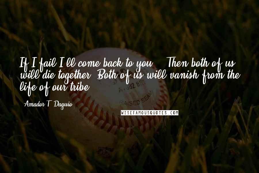 Amador T. Daguio Quotes: If I fail I'll come back to you... Then both of us will die together. Both of us will vanish from the life of our tribe.