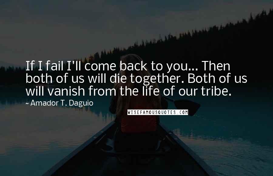 Amador T. Daguio Quotes: If I fail I'll come back to you... Then both of us will die together. Both of us will vanish from the life of our tribe.