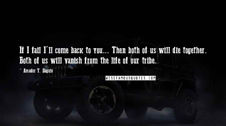 Amador T. Daguio Quotes: If I fail I'll come back to you... Then both of us will die together. Both of us will vanish from the life of our tribe.