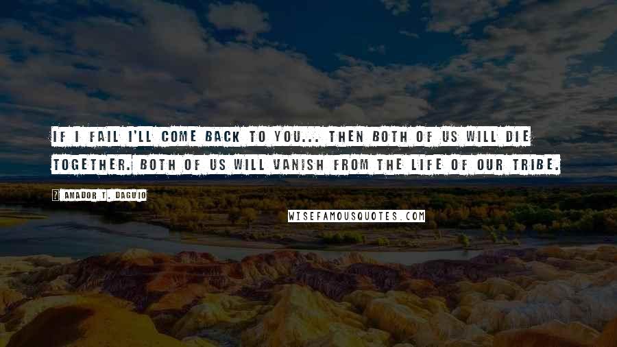 Amador T. Daguio Quotes: If I fail I'll come back to you... Then both of us will die together. Both of us will vanish from the life of our tribe.