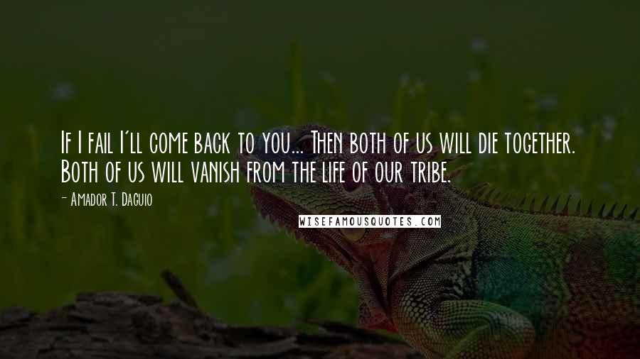 Amador T. Daguio Quotes: If I fail I'll come back to you... Then both of us will die together. Both of us will vanish from the life of our tribe.