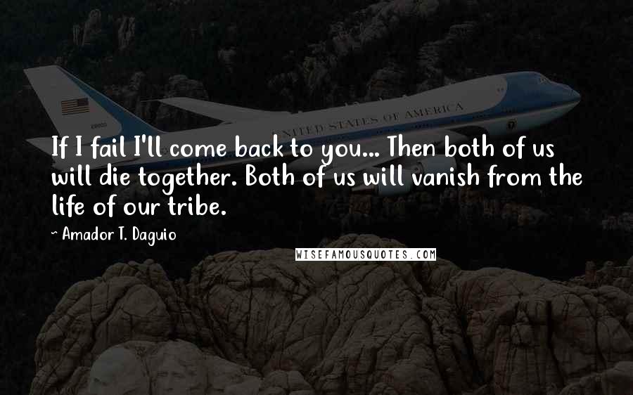 Amador T. Daguio Quotes: If I fail I'll come back to you... Then both of us will die together. Both of us will vanish from the life of our tribe.