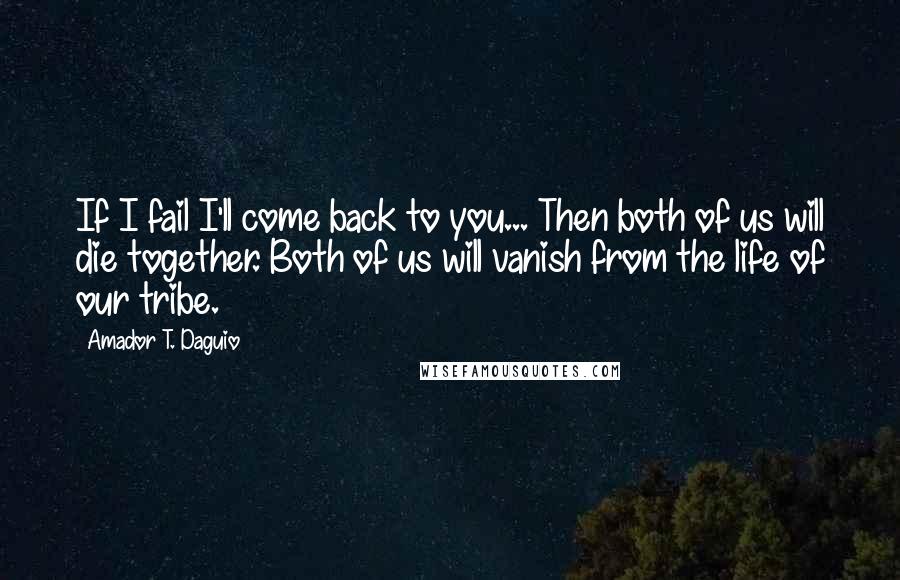 Amador T. Daguio Quotes: If I fail I'll come back to you... Then both of us will die together. Both of us will vanish from the life of our tribe.