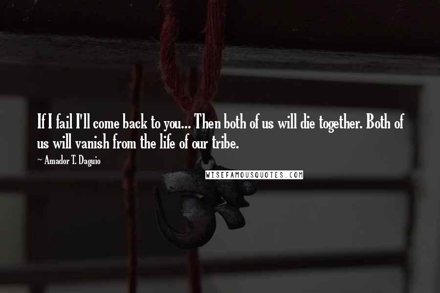 Amador T. Daguio Quotes: If I fail I'll come back to you... Then both of us will die together. Both of us will vanish from the life of our tribe.