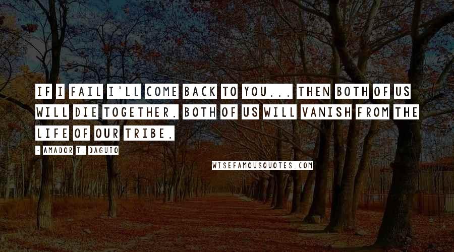 Amador T. Daguio Quotes: If I fail I'll come back to you... Then both of us will die together. Both of us will vanish from the life of our tribe.