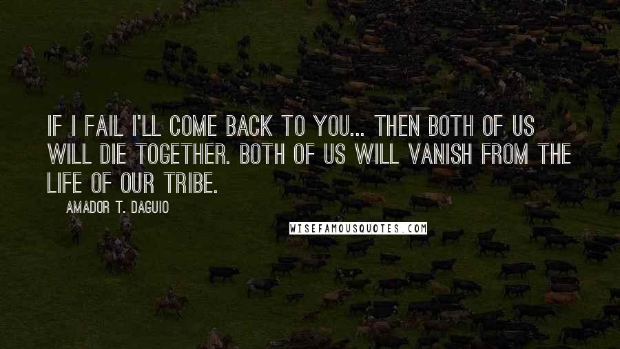 Amador T. Daguio Quotes: If I fail I'll come back to you... Then both of us will die together. Both of us will vanish from the life of our tribe.