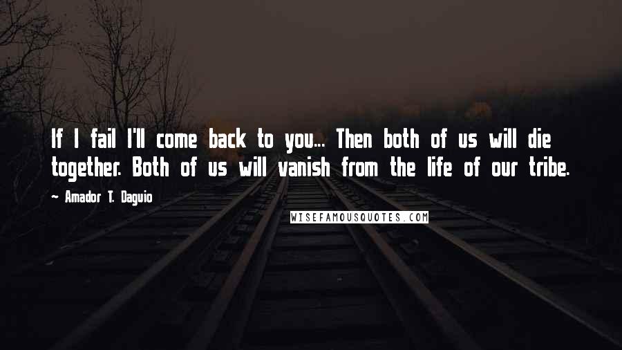 Amador T. Daguio Quotes: If I fail I'll come back to you... Then both of us will die together. Both of us will vanish from the life of our tribe.