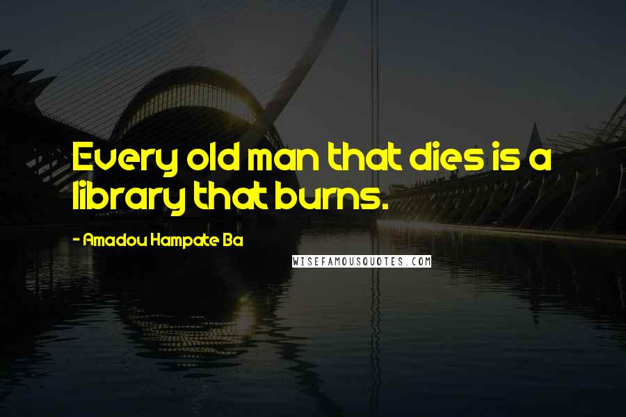 Amadou Hampate Ba Quotes: Every old man that dies is a library that burns.