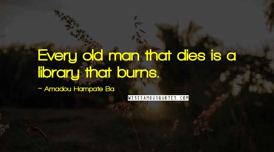Amadou Hampate Ba Quotes: Every old man that dies is a library that burns.