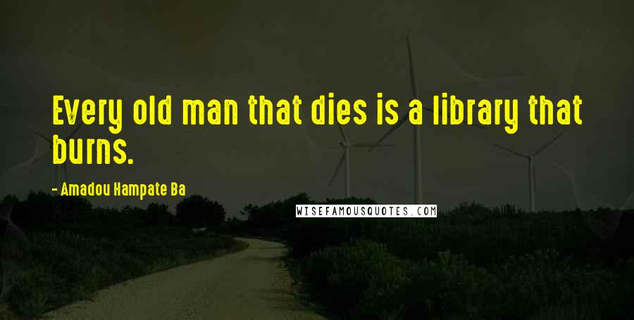 Amadou Hampate Ba Quotes: Every old man that dies is a library that burns.