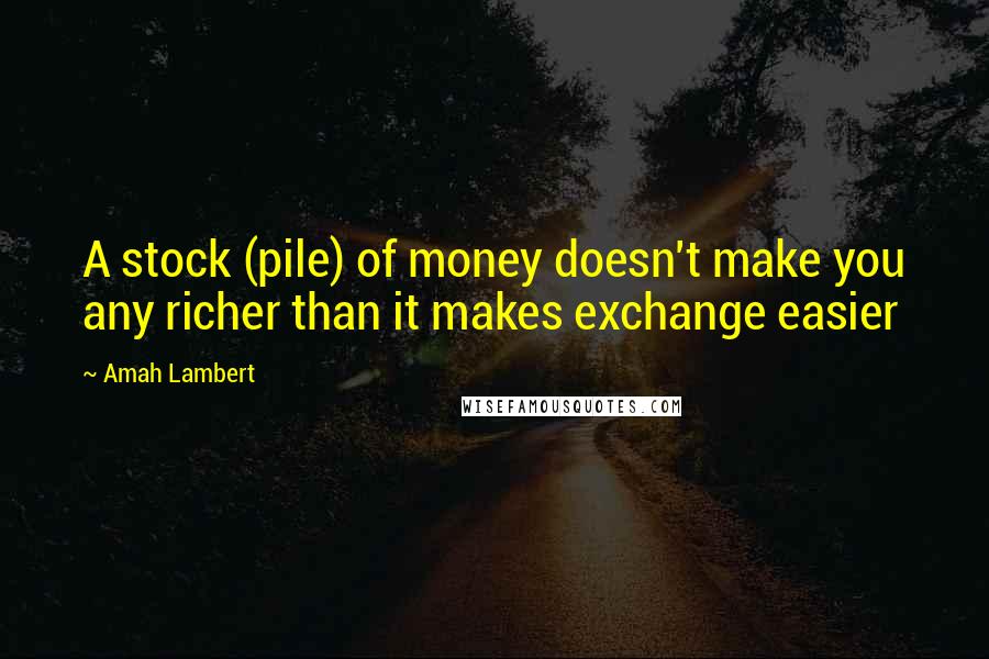 Amah Lambert Quotes: A stock (pile) of money doesn't make you any richer than it makes exchange easier